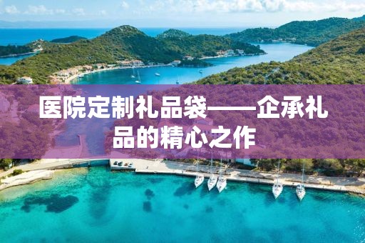 医院定制礼品袋——企承礼品的精心之作